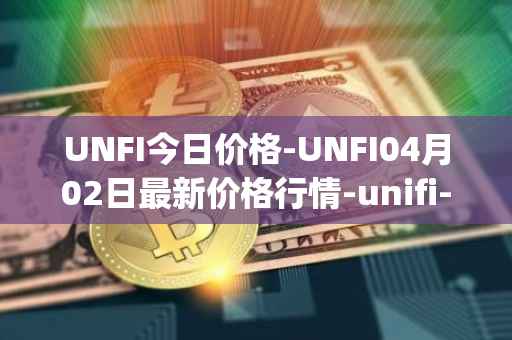 UNFI今日价格-UNFI04月02日最新价格行情-unifi-protocol-dao最新走势消息