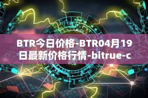 BTR今日价格-BTR04月19日最新价格行情-bitrue-coin最新走势消息