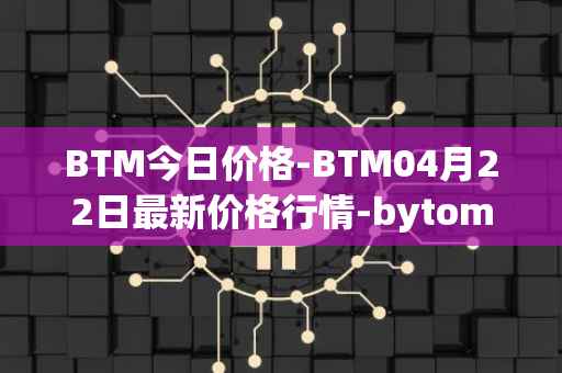 BTM今日价格-BTM04月22日最新价格行情-bytom最新走势消息