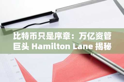 比特币只是序章：万亿资管巨头 Hamilton Lane 揭秘代币化如何吞噬传统金融？