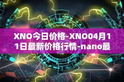 XNO今日价格-XNO04月11日最新价格行情-nano最新走势消息