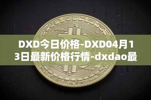 DXD今日价格-DXD04月13日最新价格行情-dxdao最新走势消息