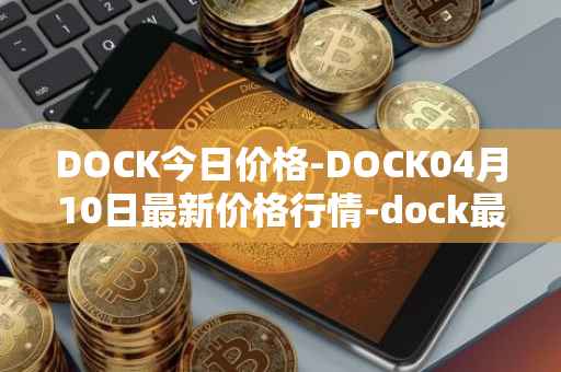 DOCK今日价格-DOCK04月10日最新价格行情-dock最新走势消息