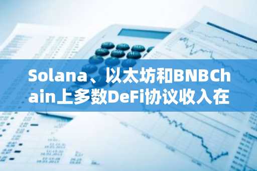 Solana、以太坊和BNBChain上多数DeFi协议收入在3月份下降超50%