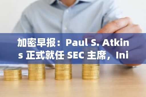 加密早报：Paul S. Atkins 正式就任 SEC 主席，Initia 和Sign 公布代币经济学模型