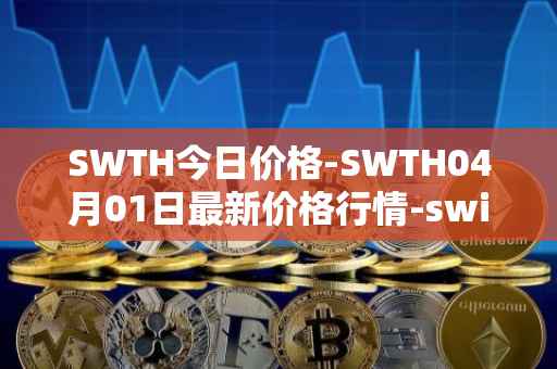 SWTH今日价格-SWTH04月01日最新价格行情-switcheo最新走势消息