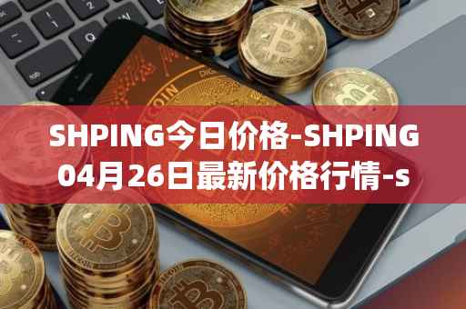 SHPING今日价格-SHPING04月26日最新价格行情-shping最新走势消息