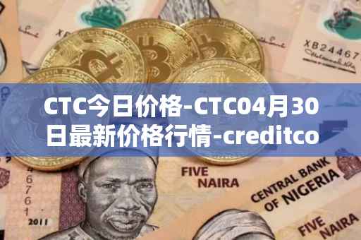 CTC今日价格-CTC04月30日最新价格行情-creditcoin最新走势消息