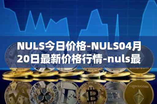NULS今日价格-NULS04月20日最新价格行情-nuls最新走势消息