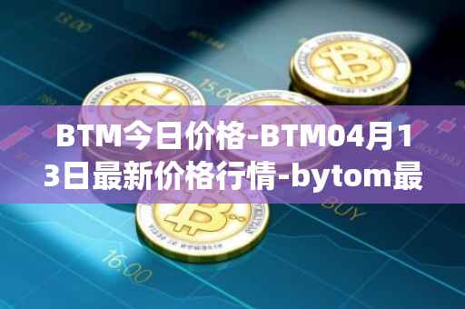 BTM今日价格-BTM04月13日最新价格行情-bytom最新走势消息