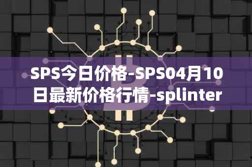 SPS今日价格-SPS04月10日最新价格行情-splintershards最新走势消息