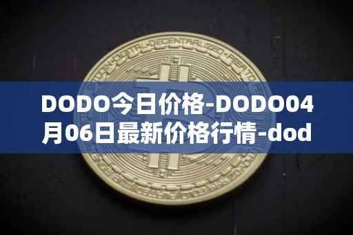 DODO今日价格-DODO04月06日最新价格行情-dodo最新走势消息