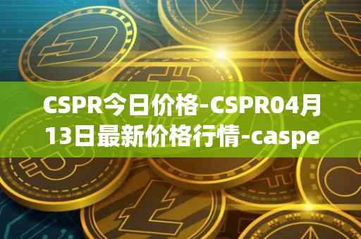 CSPR今日价格-CSPR04月13日最新价格行情-casper-network最新走势消息