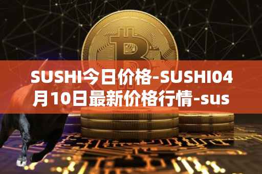 SUSHI今日价格-SUSHI04月10日最新价格行情-sushi最新走势消息