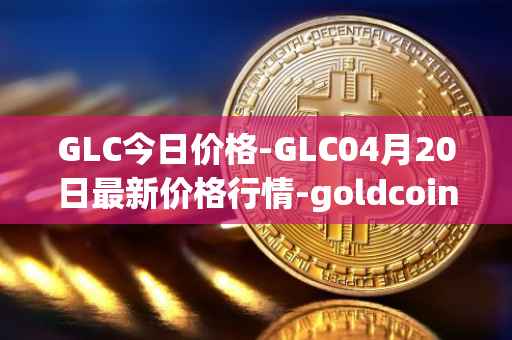 GLC今日价格-GLC04月20日最新价格行情-goldcoin最新走势消息