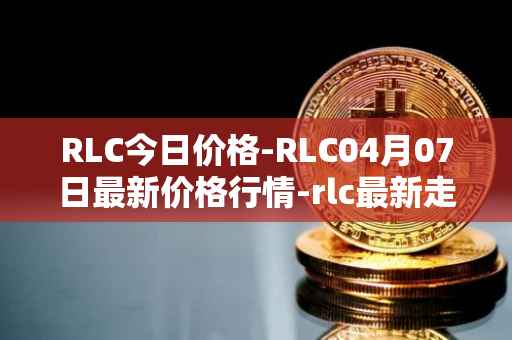 RLC今日价格-RLC04月07日最新价格行情-rlc最新走势消息