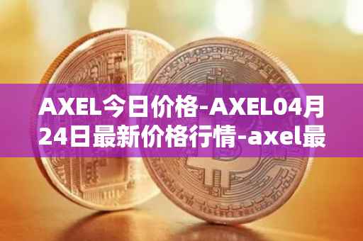 AXEL今日价格-AXEL04月24日最新价格行情-axel最新走势消息