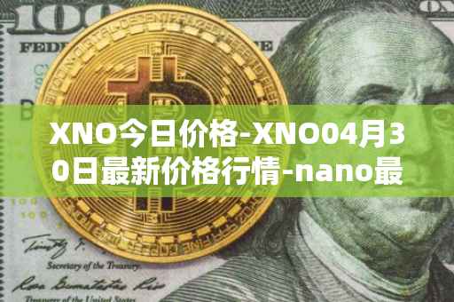 XNO今日价格-XNO04月30日最新价格行情-nano最新走势消息