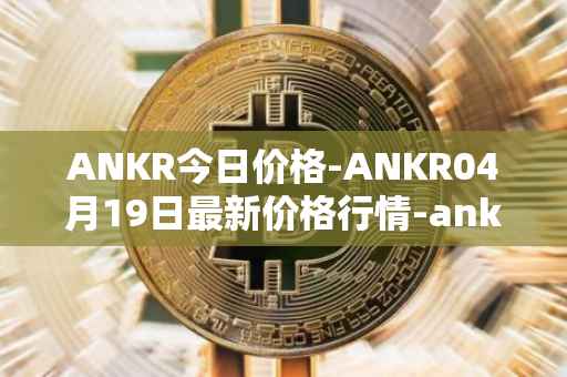 ANKR今日价格-ANKR04月19日最新价格行情-ankr-network最新走势消息