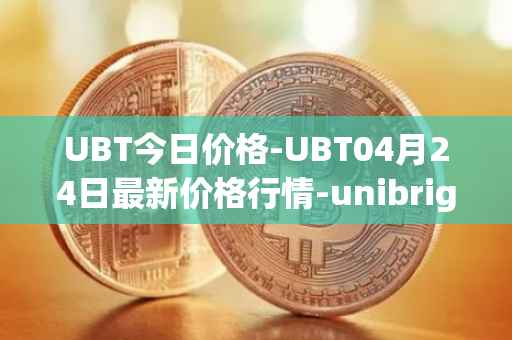 UBT今日价格-UBT04月24日最新价格行情-unibright最新走势消息