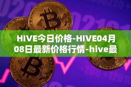 HIVE今日价格-HIVE04月08日最新价格行情-hive最新走势消息