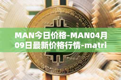 MAN今日价格-MAN04月09日最新价格行情-matrix-ai-network最新走势消息