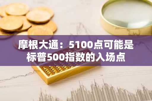 摩根大通：5100点可能是标普500指数的入场点