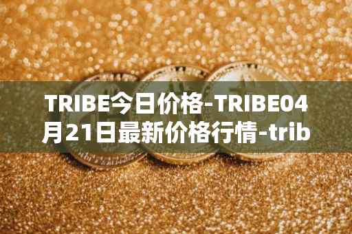 TRIBE今日价格-TRIBE04月21日最新价格行情-tribe-2最新走势消息