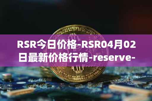 RSR今日价格-RSR04月02日最新价格行情-reserve-protocol最新走势消息