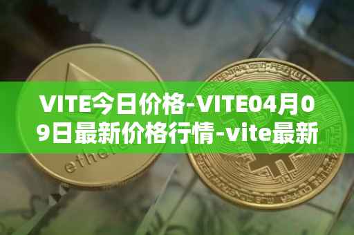 VITE今日价格-VITE04月09日最新价格行情-vite最新走势消息