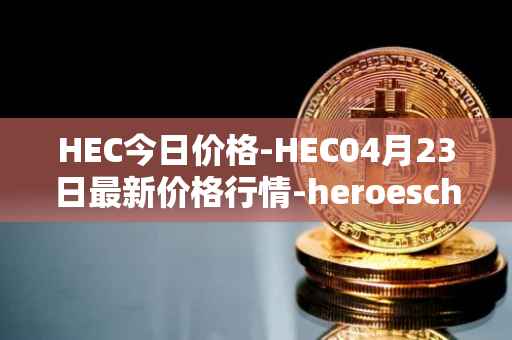 HEC今日价格-HEC04月23日最新价格行情-heroeschained最新走势消息