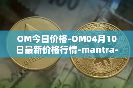 OM今日价格-OM04月10日最新价格行情-mantra-dao最新走势消息