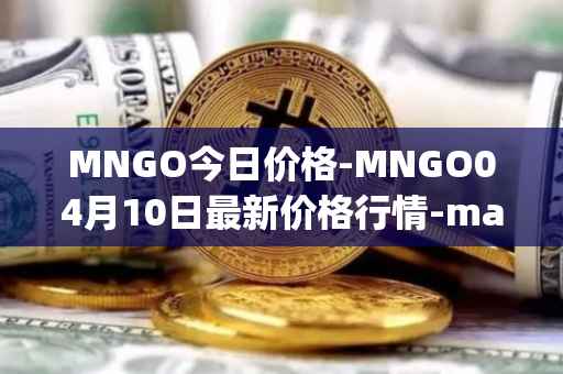 MNGO今日价格-MNGO04月10日最新价格行情-mango-markets最新走势消息