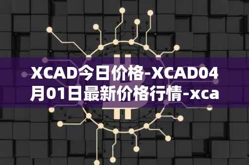 XCAD今日价格-XCAD04月01日最新价格行情-xcad最新走势消息
