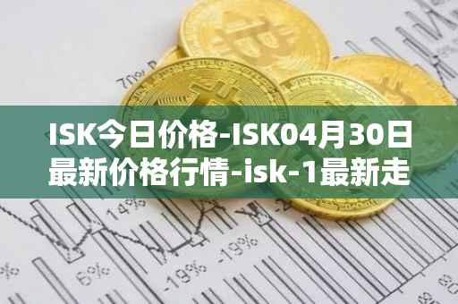 ISK今日价格-ISK04月30日最新价格行情-isk-1最新走势消息