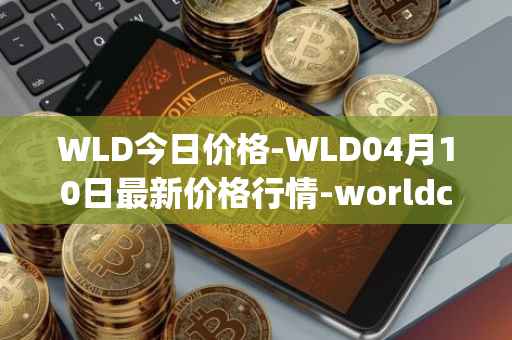 WLD今日价格-WLD04月10日最新价格行情-worldcoin-org最新走势消息