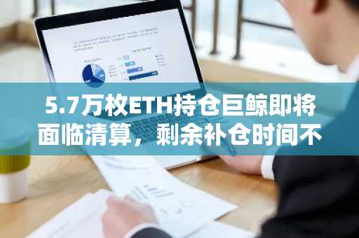 5.7万枚ETH持仓巨鲸即将面临清算，剩余补仓时间不足20分钟