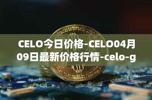 CELO今日价格-CELO04月09日最新价格行情-celo-gold最新走势消息