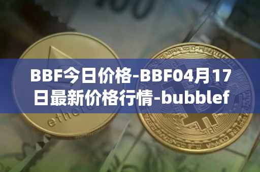 BBF今日价格-BBF04月17日最新价格行情-bubblefong最新走势消息