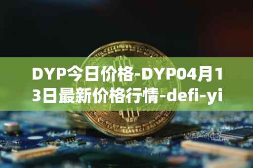 DYP今日价格-DYP04月13日最新价格行情-defi-yield-protocol最新走势消息