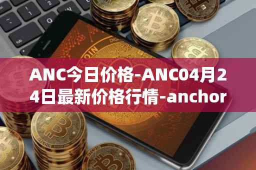 ANC今日价格-ANC04月24日最新价格行情-anchor-protocol最新走势消息