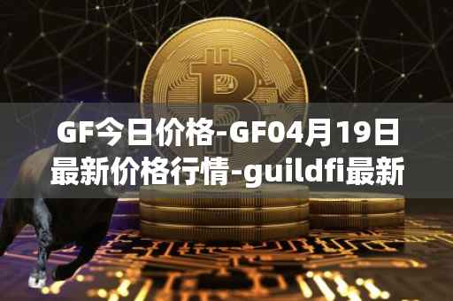GF今日价格-GF04月19日最新价格行情-guildfi最新走势消息