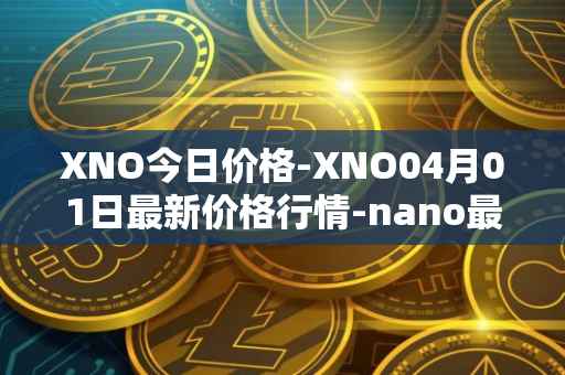 XNO今日价格-XNO04月01日最新价格行情-nano最新走势消息