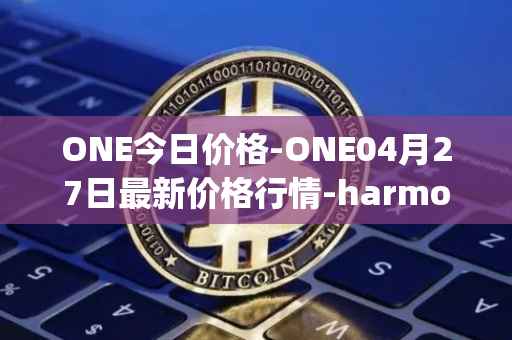 ONE今日价格-ONE04月27日最新价格行情-harmony最新走势消息