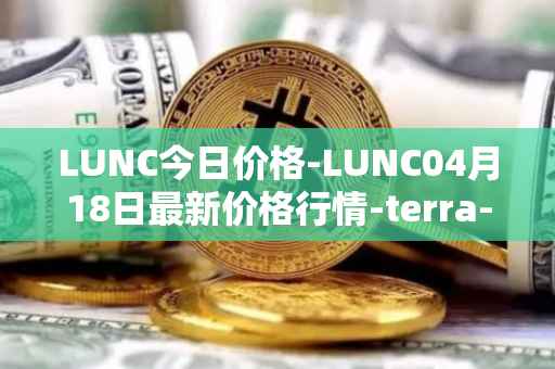 LUNC今日价格-LUNC04月18日最新价格行情-terra-luna最新走势消息