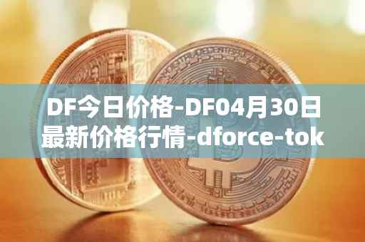 DF今日价格-DF04月30日最新价格行情-dforce-token最新走势消息