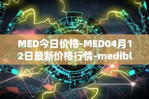 MED今日价格-MED04月12日最新价格行情-medibloc最新走势消息