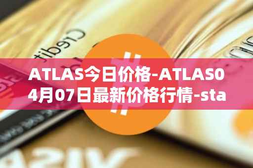 ATLAS今日价格-ATLAS04月07日最新价格行情-star-atlas最新走势消息