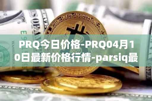 PRQ今日价格-PRQ04月10日最新价格行情-parsiq最新走势消息