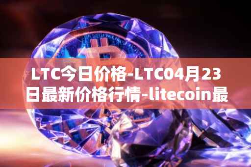 LTC今日价格-LTC04月23日最新价格行情-litecoin最新走势消息
